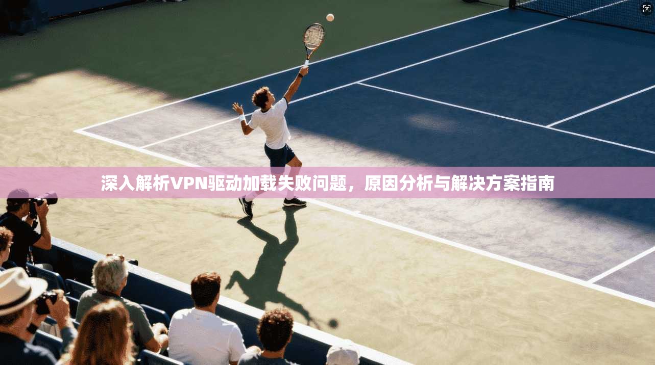 深入解析VPN驱动加载失败问题，原因分析与解决方案指南