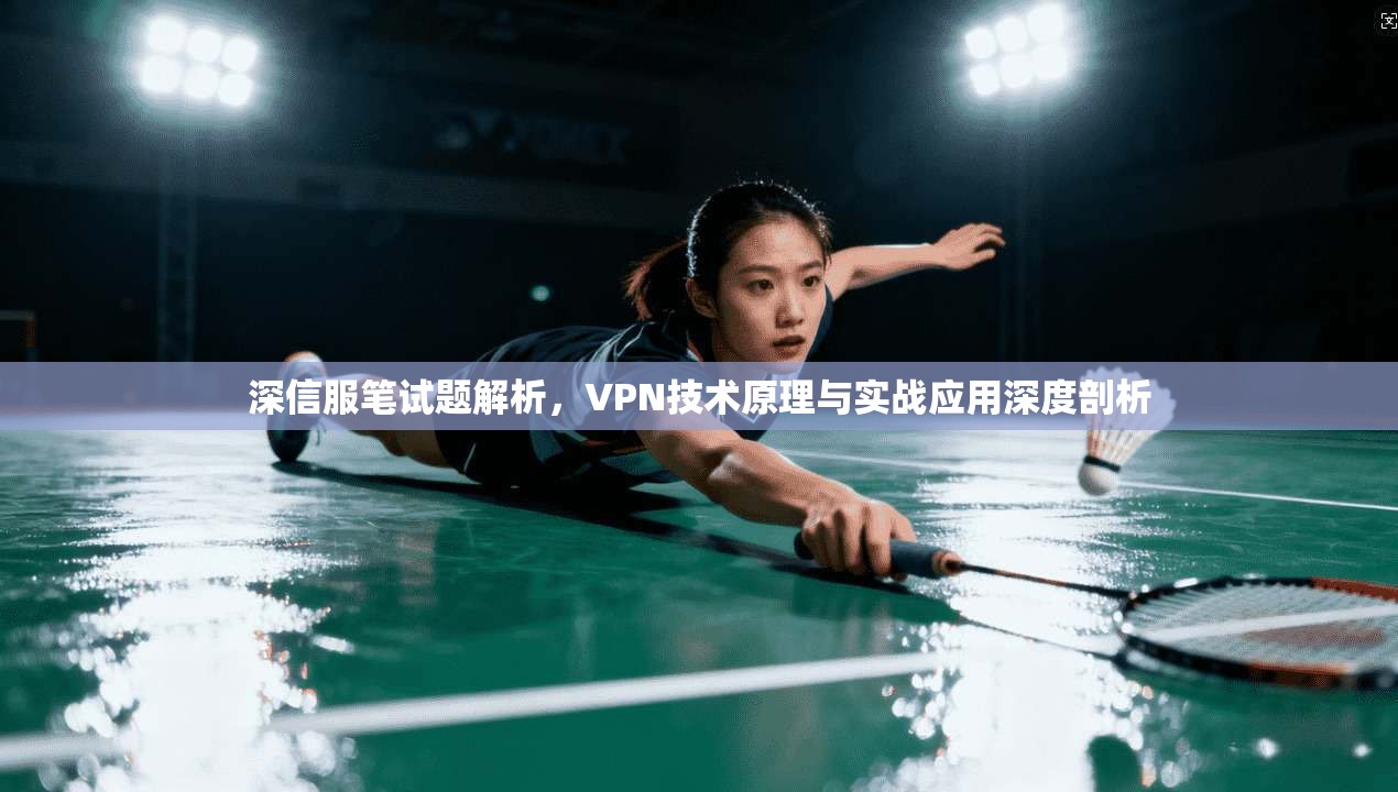 深信服笔试题解析，VPN技术原理与实战应用深度剖析