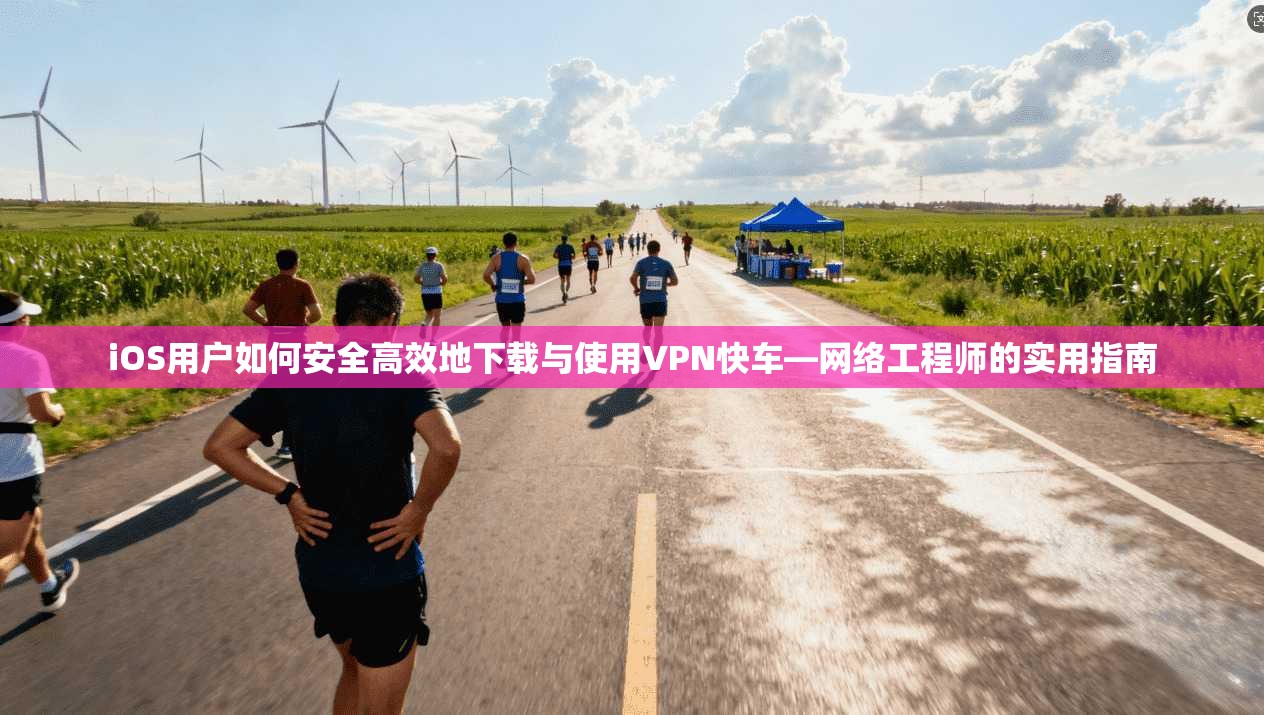 iOS用户如何安全高效地下载与使用VPN快车—网络工程师的实用指南