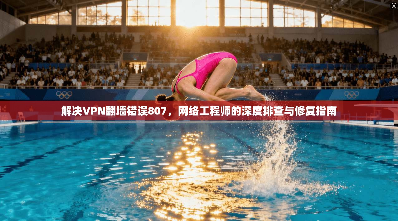 解决VPN翻墙错误807，网络工程师的深度排查与修复指南