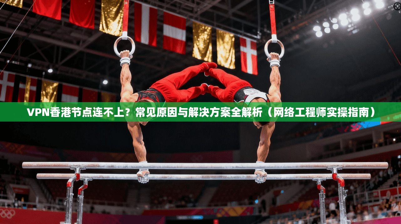 VPN香港节点连不上？常见原因与解决方案全解析（网络工程师实操指南）