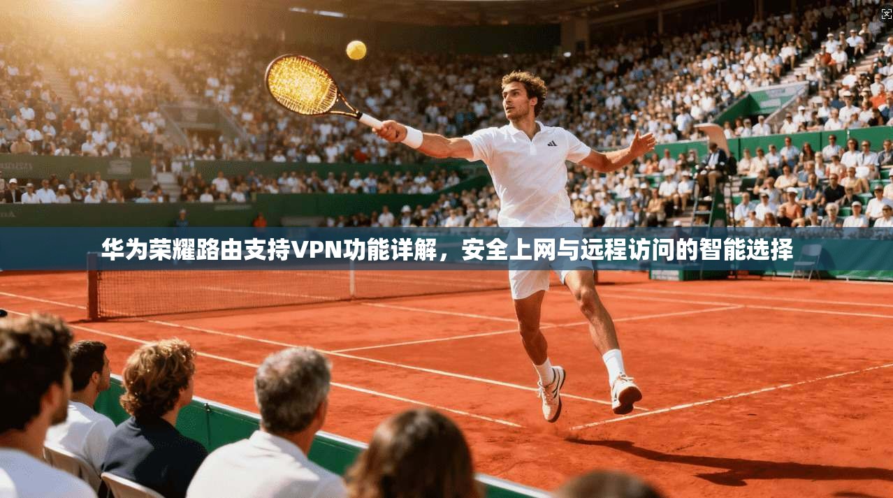华为荣耀路由支持VPN功能详解，安全上网与远程访问的智能选择