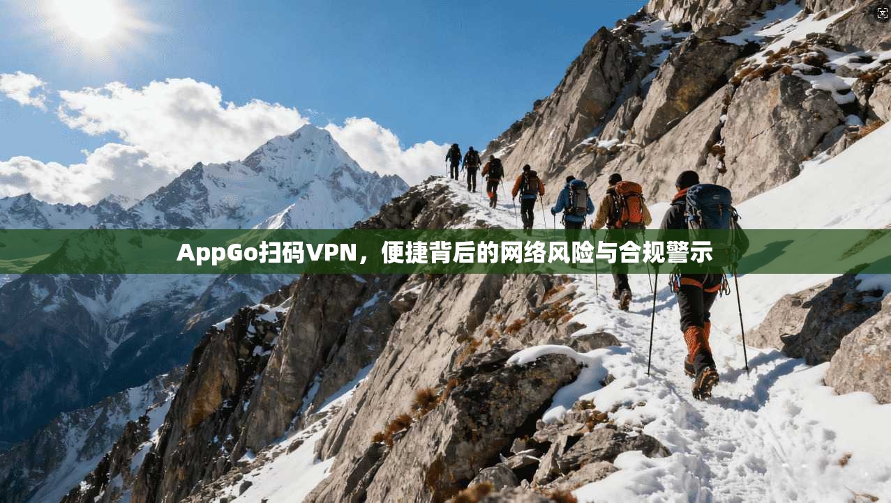 AppGo扫码VPN，便捷背后的网络风险与合规警示