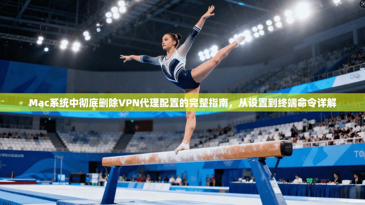 Mac系统中彻底删除VPN代理配置的完整指南，从设置到终端命令详解