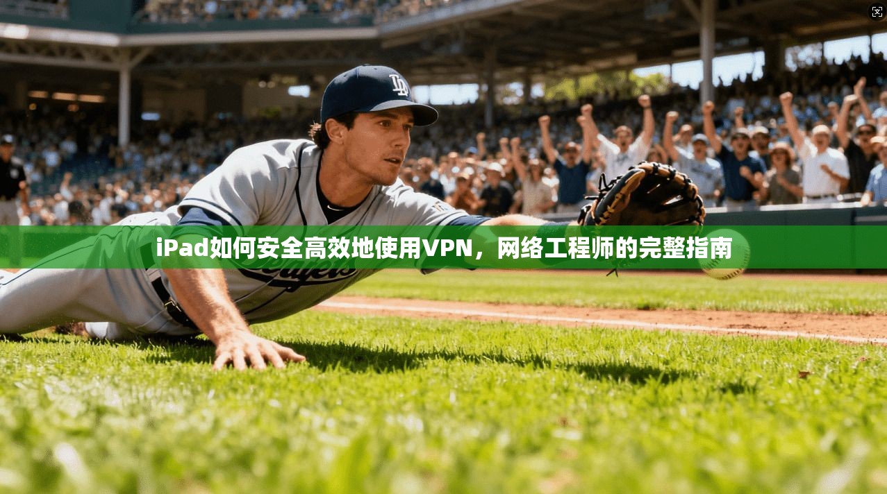 iPad如何安全高效地使用VPN，网络工程师的完整指南