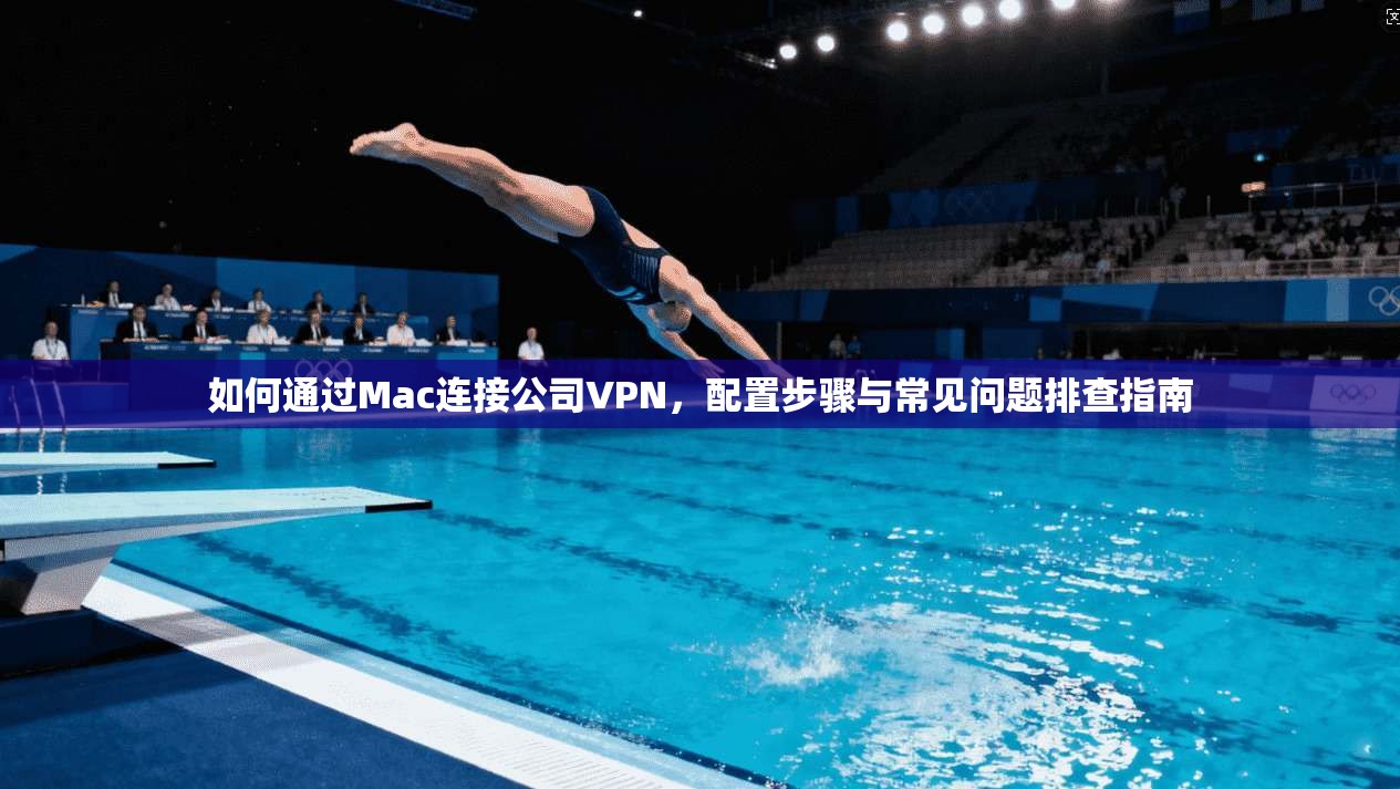 如何通过Mac连接公司VPN，配置步骤与常见问题排查指南
