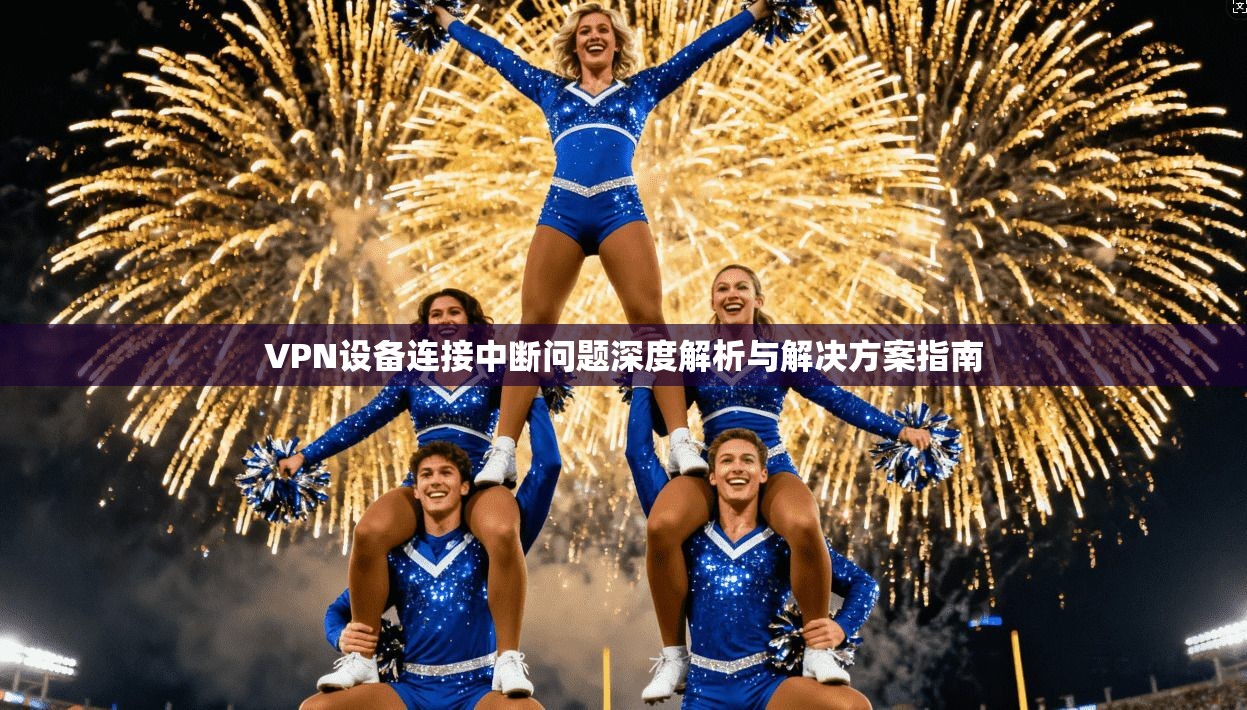 VPN设备连接中断问题深度解析与解决方案指南