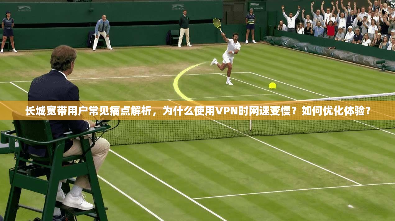 长城宽带用户常见痛点解析，为什么使用VPN时网速变慢？如何优化体验？