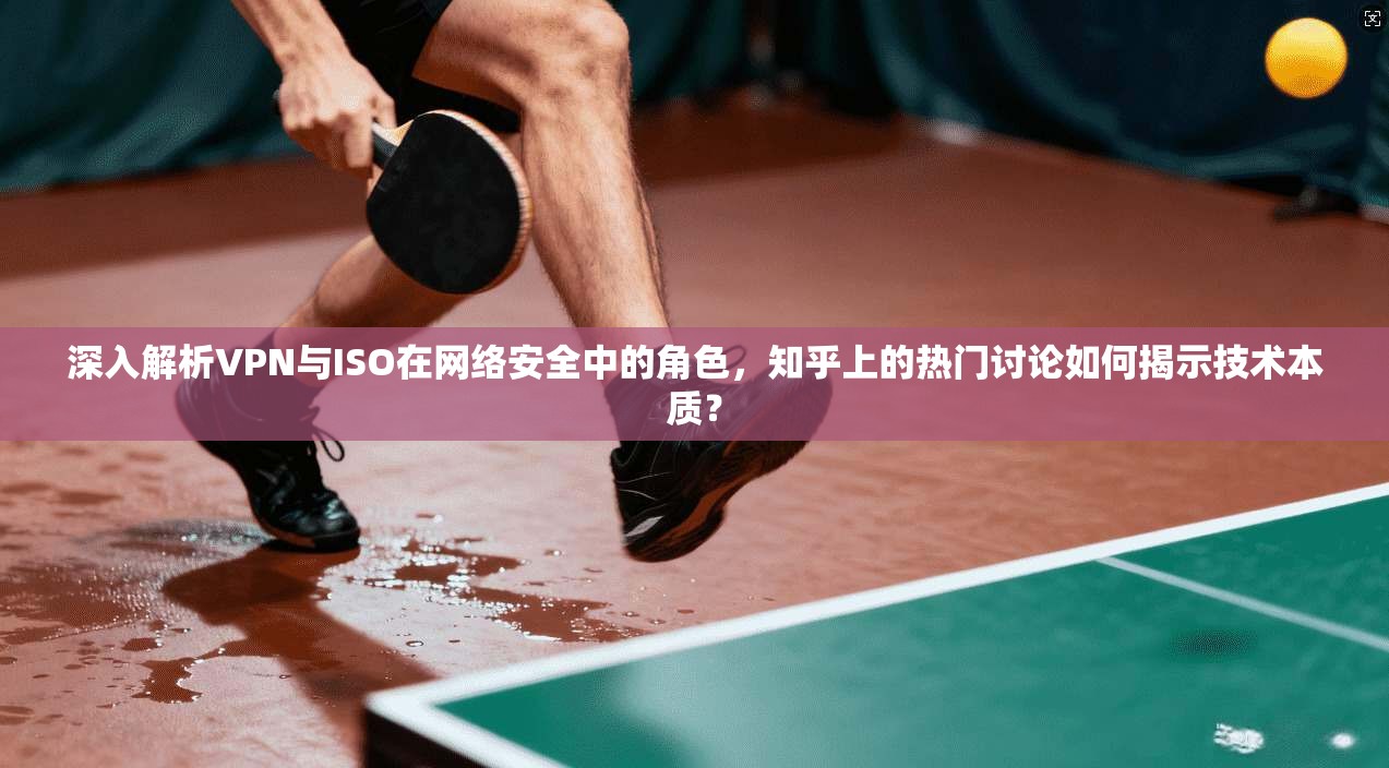 深入解析VPN与ISO在网络安全中的角色,知乎上的热门讨论如何揭示技术本质?