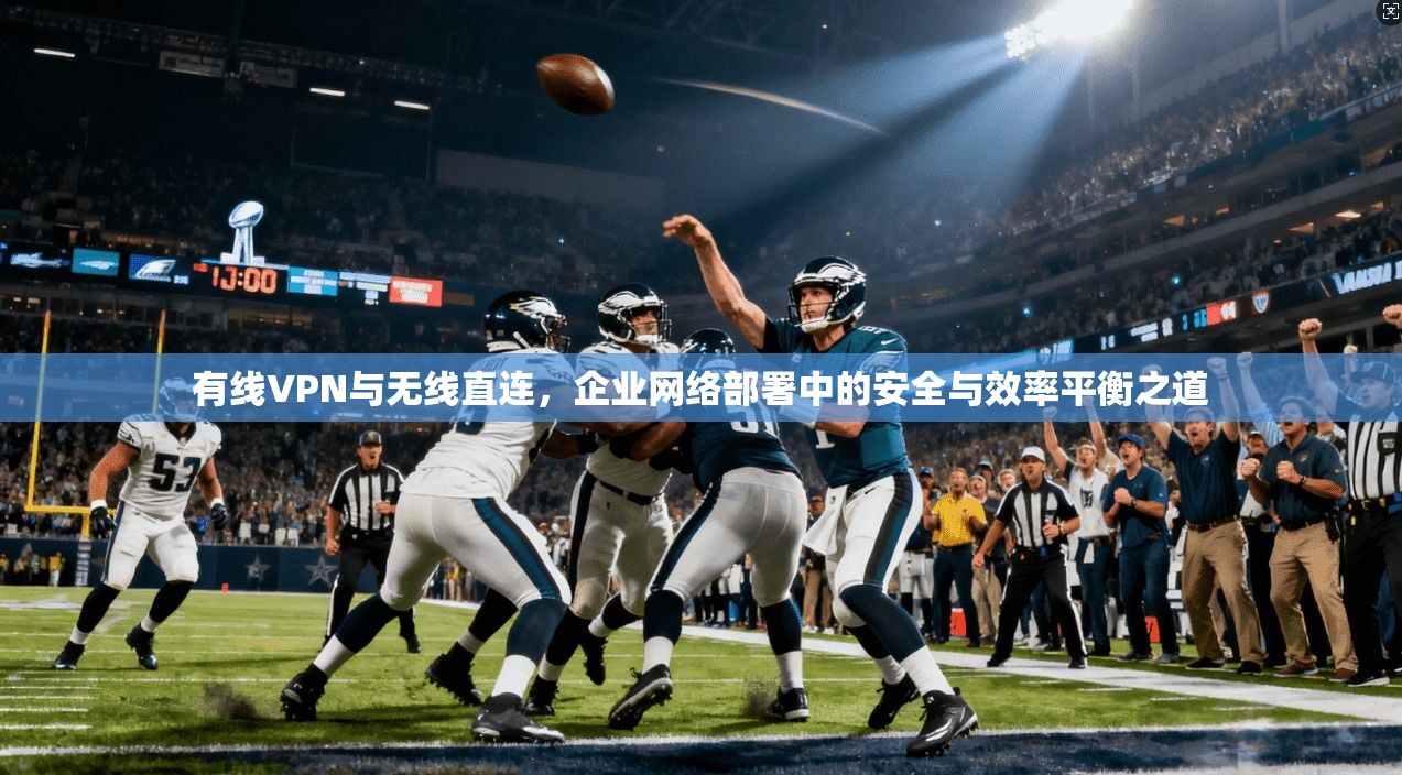 有线VPN与无线直连,企业网络部署中的安全与效率平衡之道