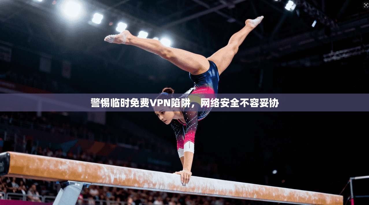警惕临时免费VPN陷阱，网络安全不容妥协