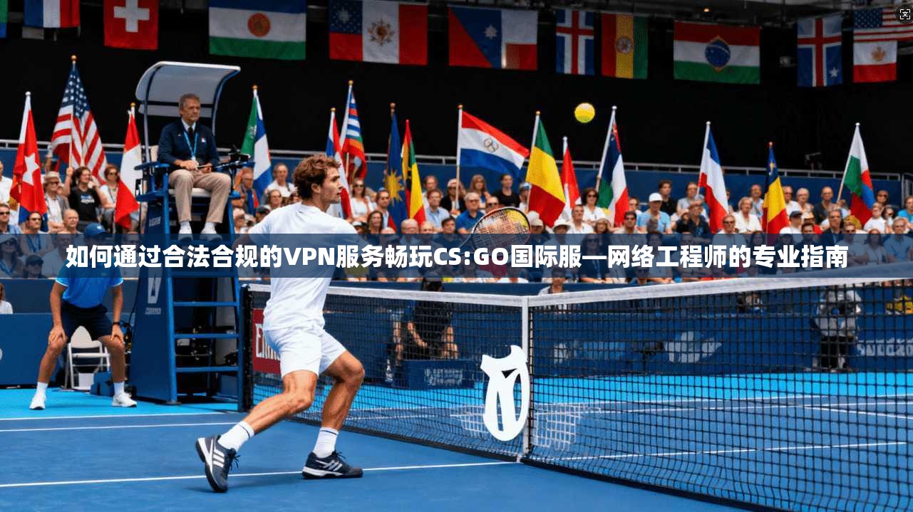如何通过合法合规的VPN服务畅玩CS:GO国际服—网络工程师的专业指南