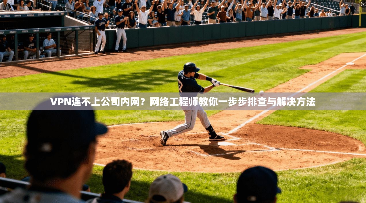 VPN连不上公司内网？网络工程师教你一步步排查与解决方法