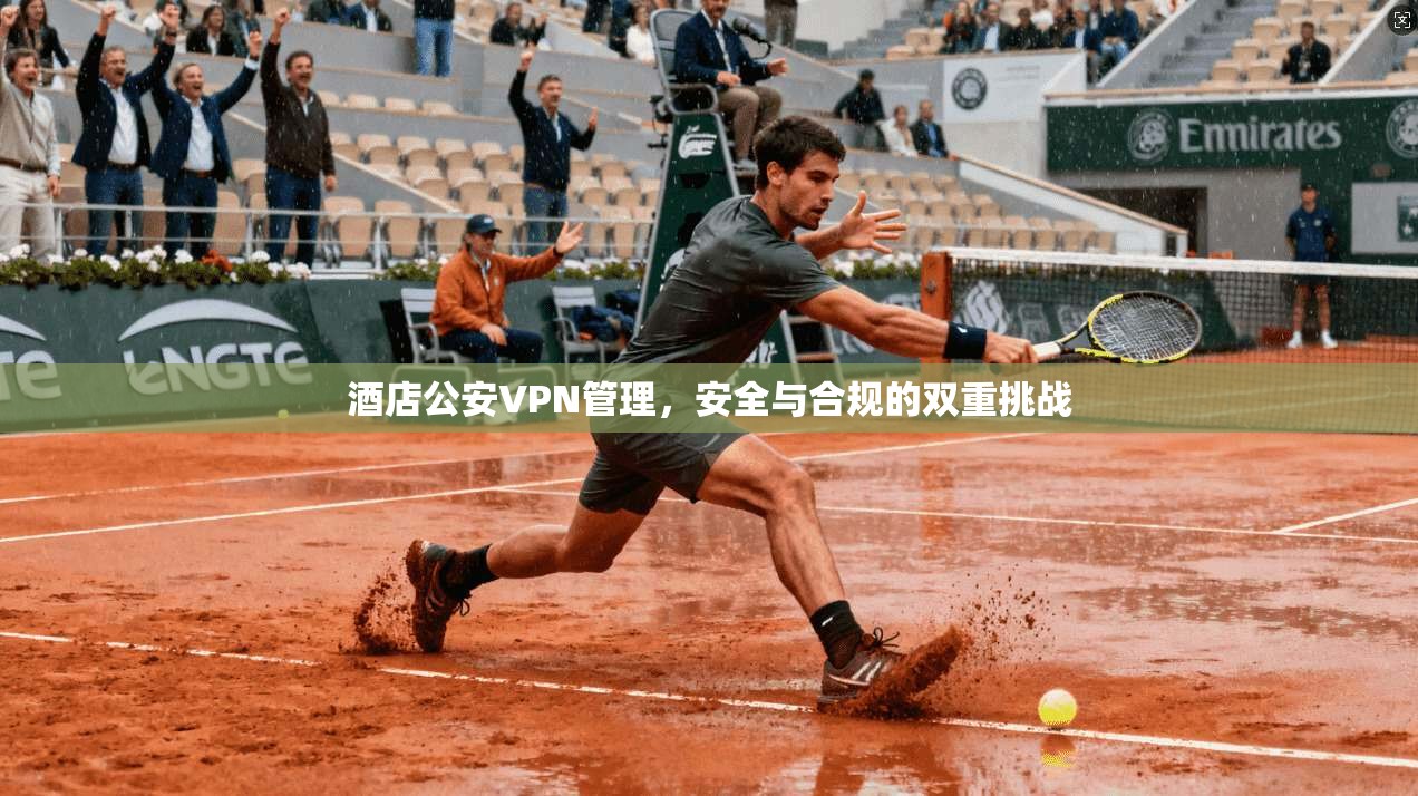 酒店公安VPN管理，安全与合规的双重挑战