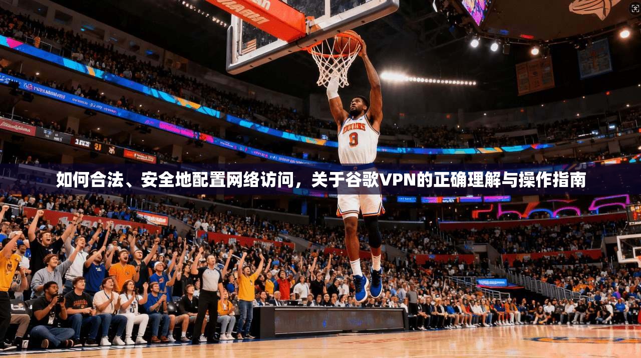 如何合法、安全地配置网络访问，关于谷歌VPN的正确理解与操作指南