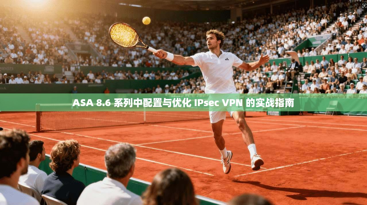 ASA 8.6 系列中配置与优化 IPsec VPN 的实战指南