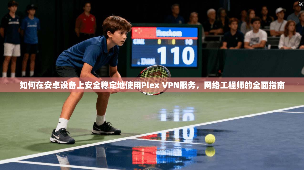 如何在安卓设备上安全稳定地使用Plex VPN服务，网络工程师的全面指南