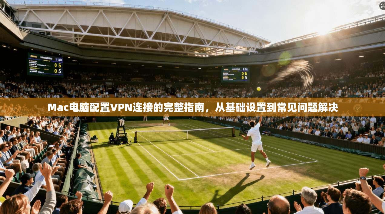 Mac电脑配置VPN连接的完整指南，从基础设置到常见问题解决