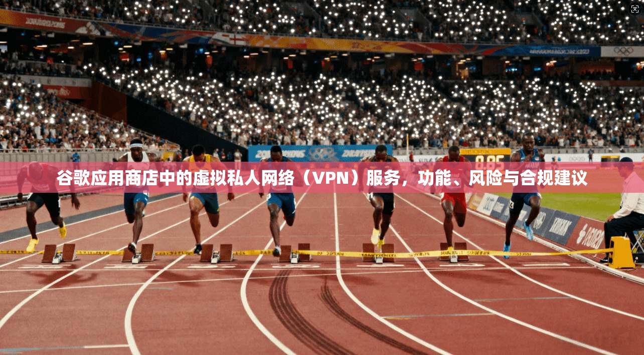 谷歌应用商店中的虚拟私人网络（VPN）服务，功能、风险与合规建议