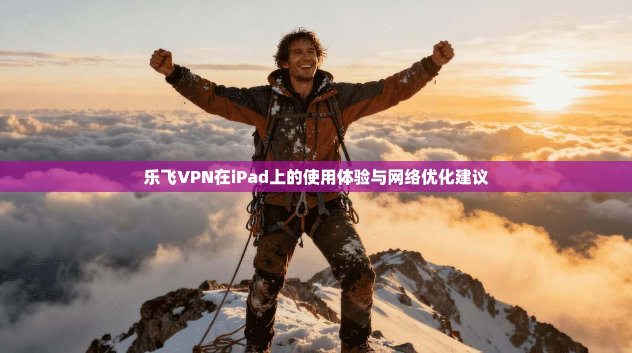 乐飞VPN在iPad上的使用体验与网络优化建议