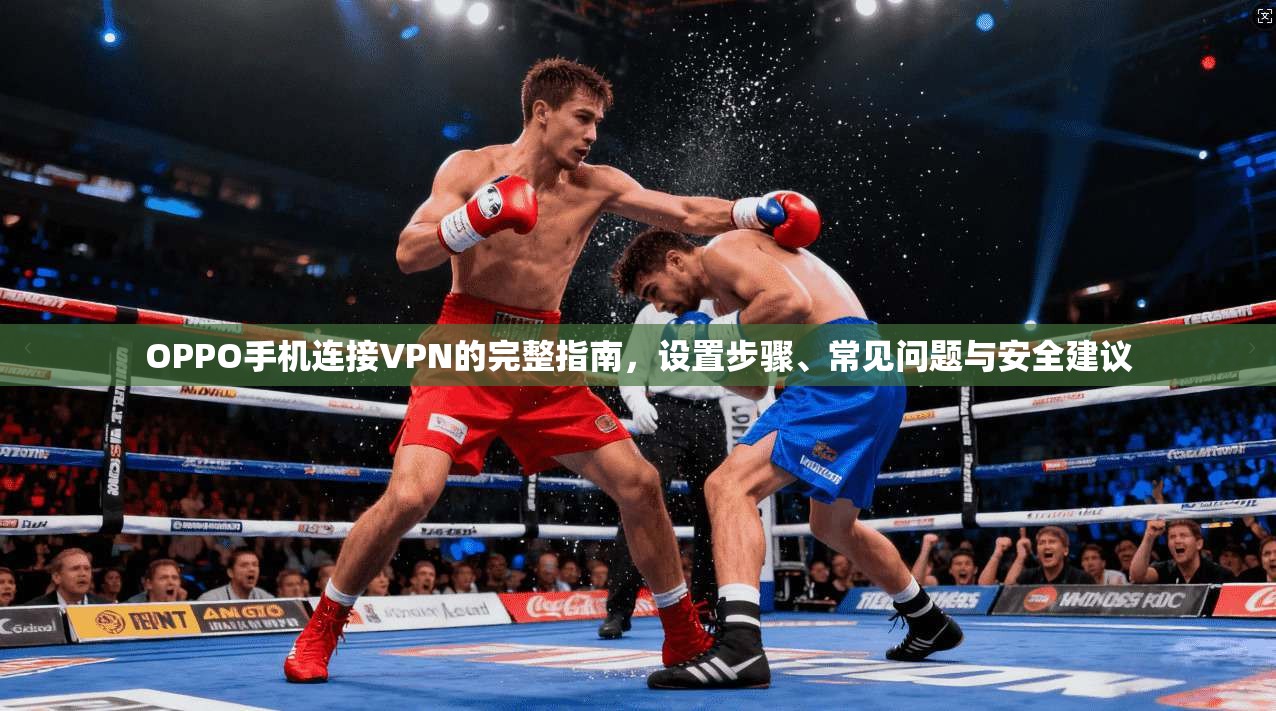 OPPO手机连接VPN的完整指南，设置步骤、常见问题与安全建议