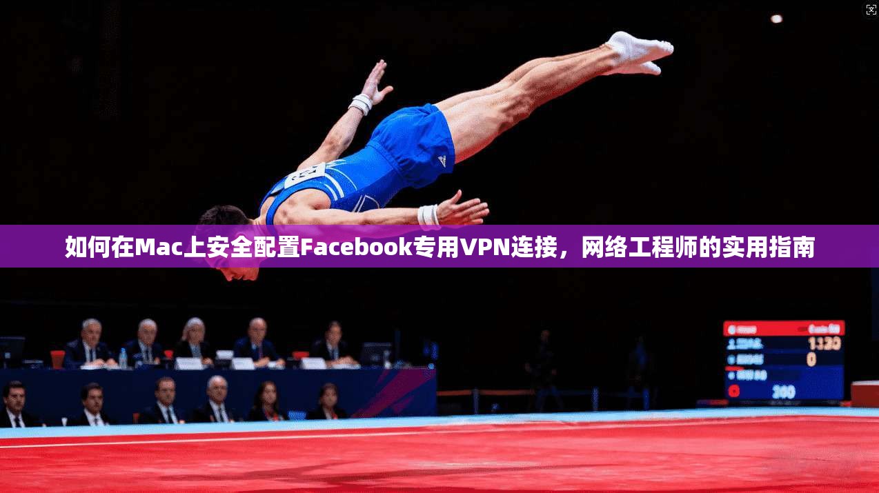 如何在Mac上安全配置Facebook专用VPN连接，网络工程师的实用指南