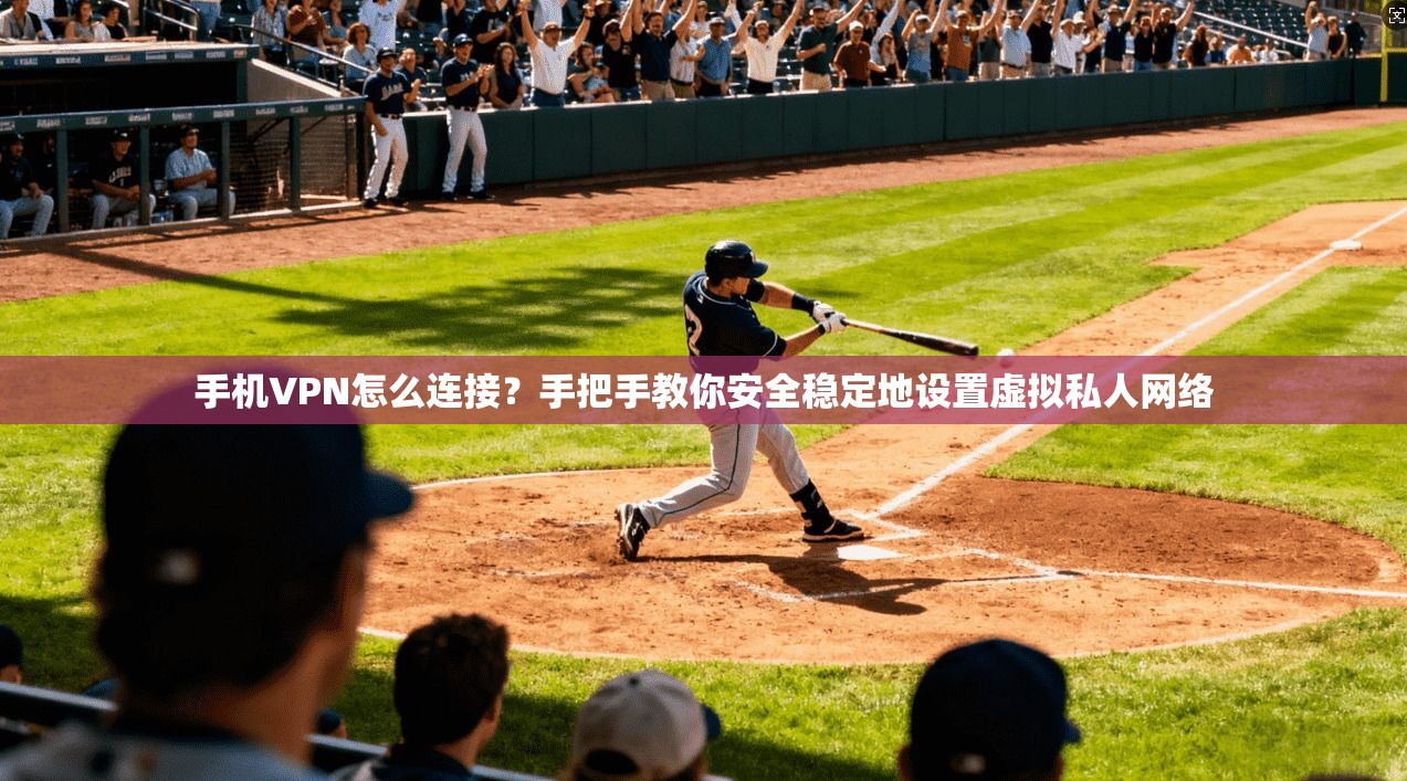 手机VPN怎么连接？手把手教你安全稳定地设置虚拟私人网络