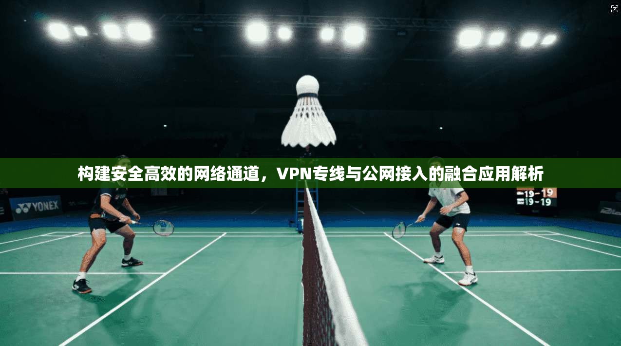 构建安全高效的网络通道，VPN专线与公网接入的融合应用解析