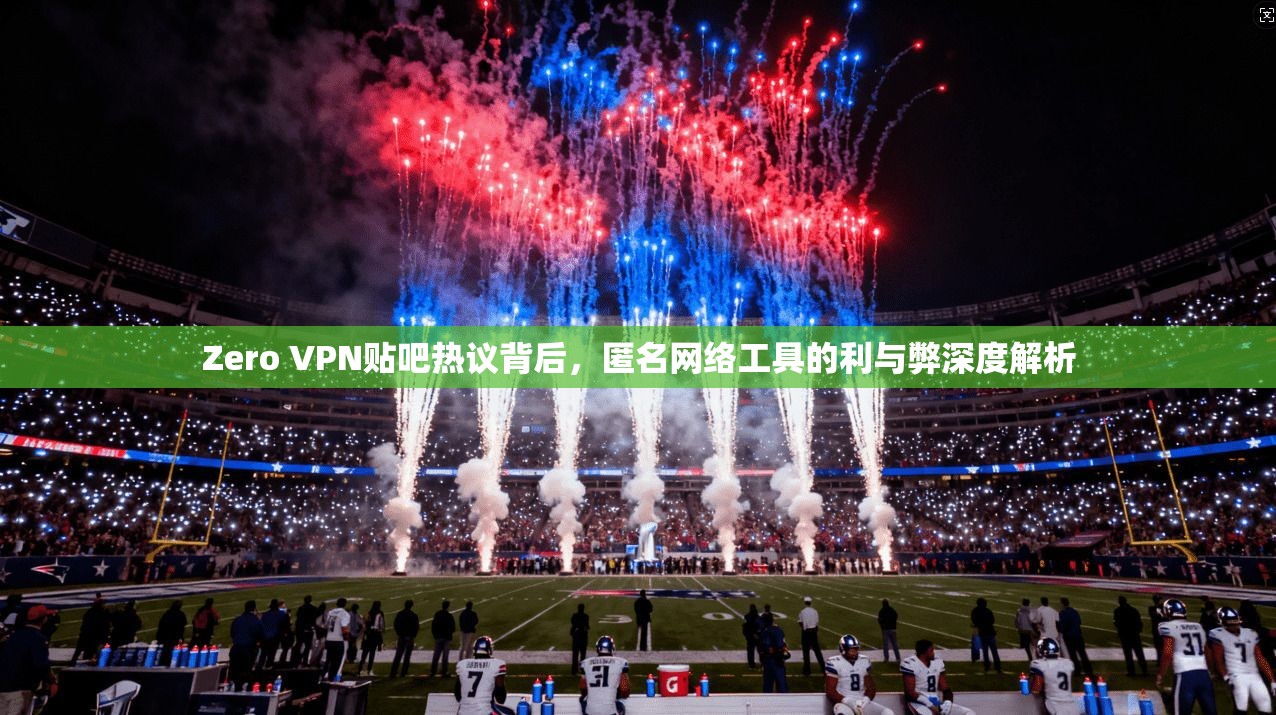 Zero VPN贴吧热议背后，匿名网络工具的利与弊深度解析