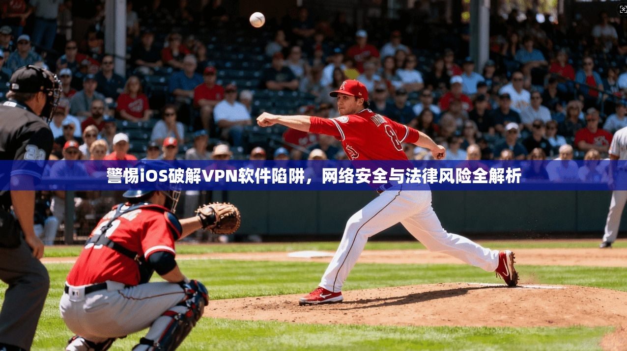 警惕iOS破解VPN软件陷阱，网络安全与法律风险全解析