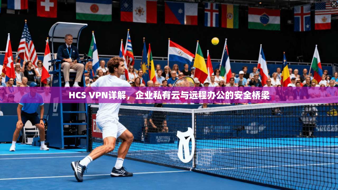HCS VPN详解，企业私有云与远程办公的安全桥梁
