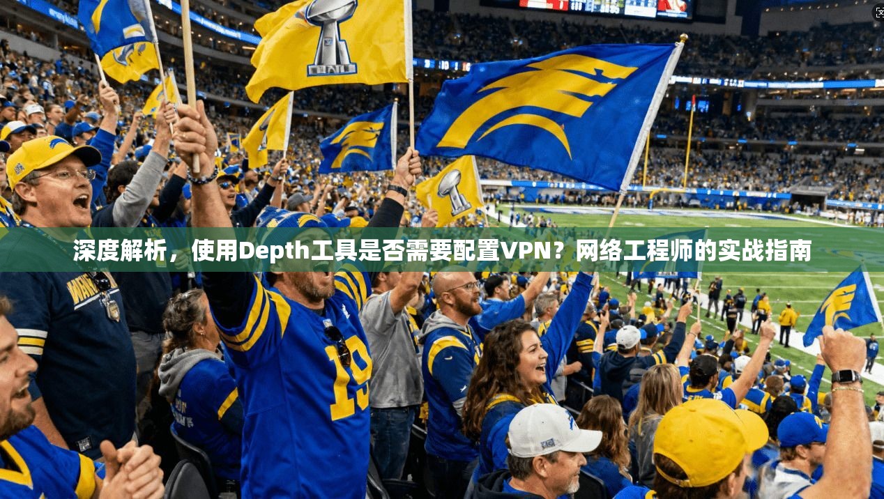 深度解析，使用Depth工具是否需要配置VPN？网络工程师的实战指南