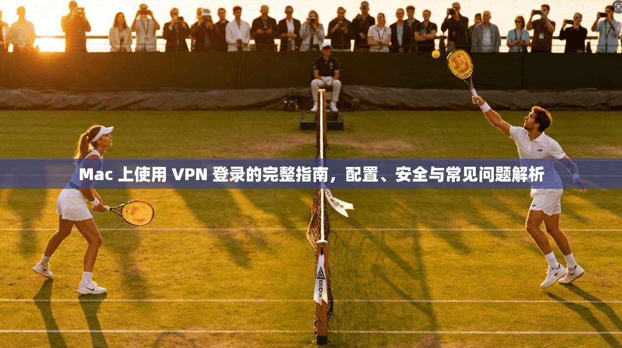 Mac 上使用 VPN 登录的完整指南，配置、安全与常见问题解析