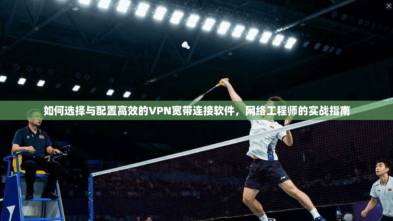 如何选择与配置高效的VPN宽带连接软件，网络工程师的实战指南