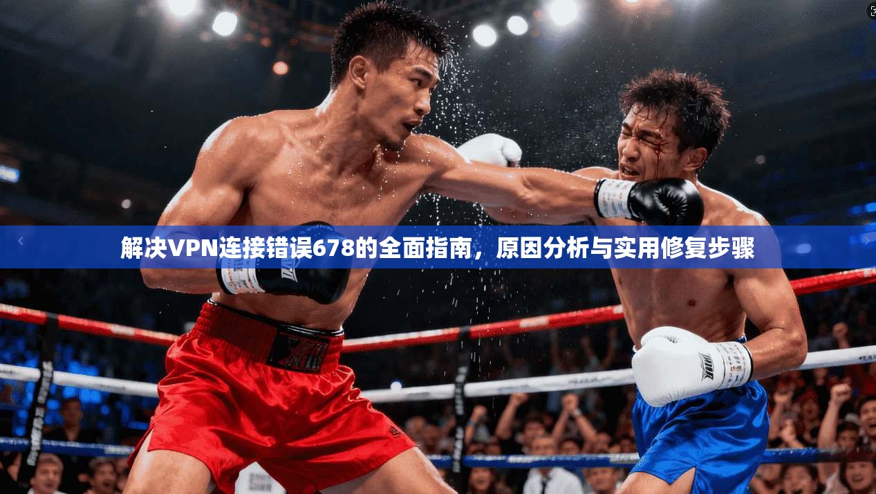 解决VPN连接错误678的全面指南，原因分析与实用修复步骤