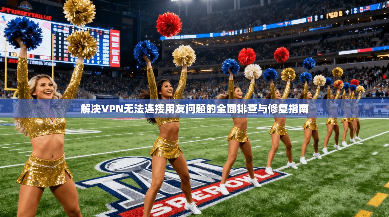 解决VPN无法连接用友问题的全面排查与修复指南