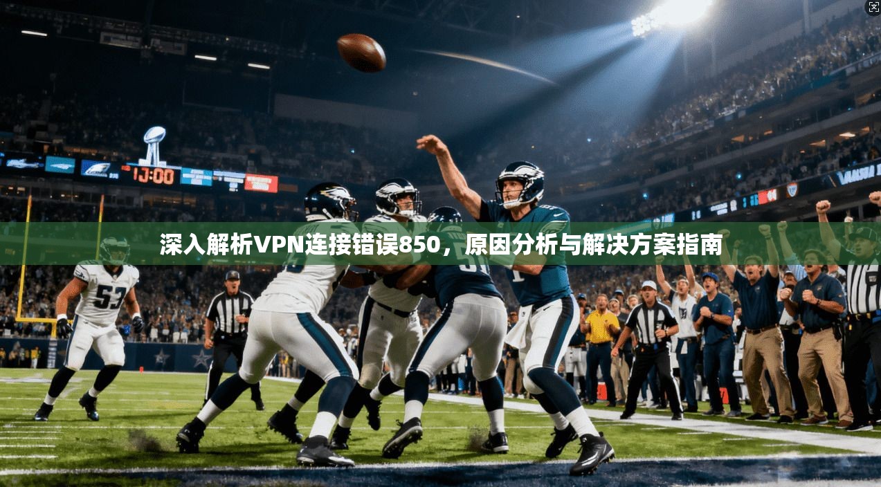 深入解析VPN连接错误850，原因分析与解决方案指南