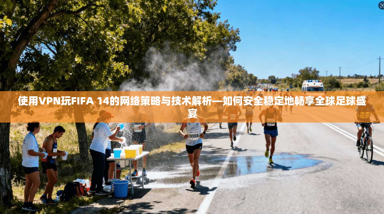 使用VPN玩FIFA 14的网络策略与技术解析—如何安全稳定地畅享全球足球盛宴