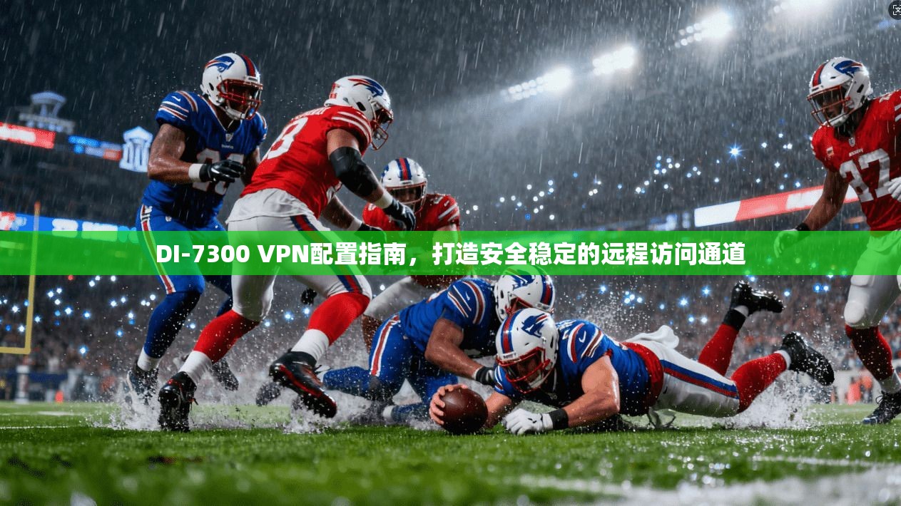 DI-7300 VPN配置指南，打造安全稳定的远程访问通道
