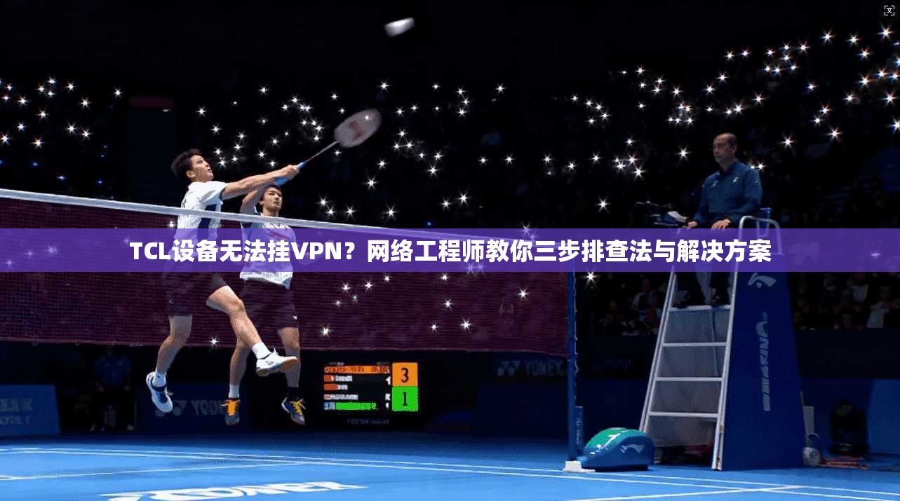 TCL设备无法挂VPN？网络工程师教你三步排查法与解决方案