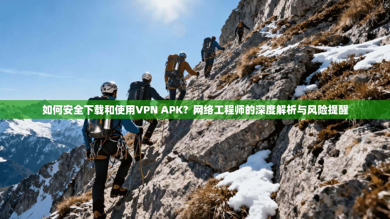 如何安全下载和使用VPN APK？网络工程师的深度解析与风险提醒