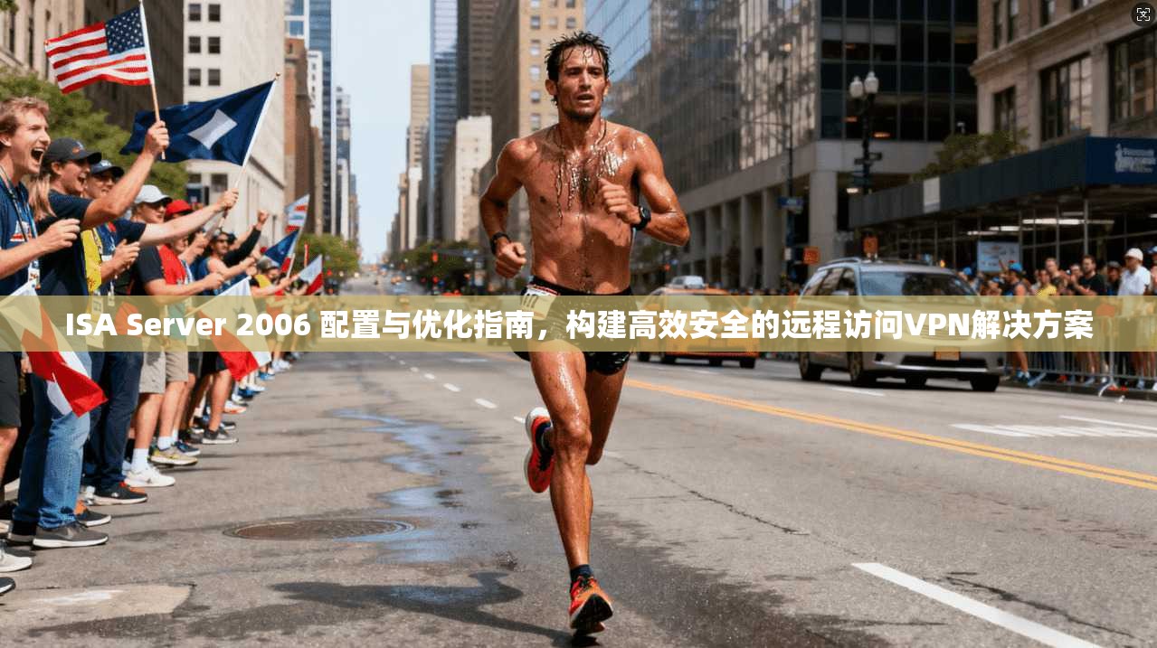 ISA Server 2006 配置与优化指南，构建高效安全的远程访问VPN解决方案