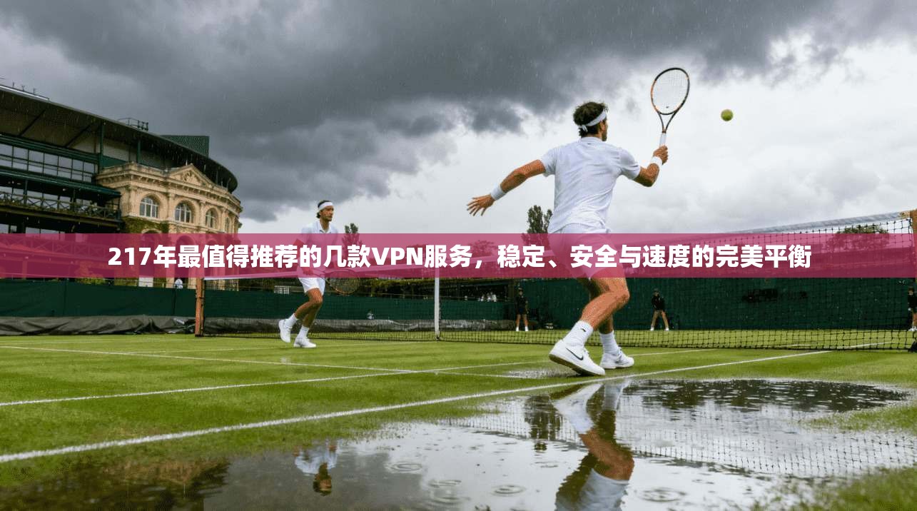 217年最值得推荐的几款VPN服务,稳定、安全与速度的完美平衡