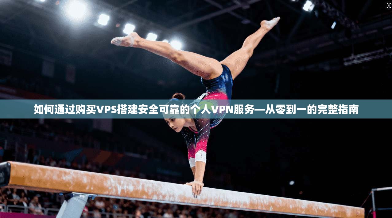 如何通过购买VPS搭建安全可靠的个人VPN服务—从零到一的完整指南