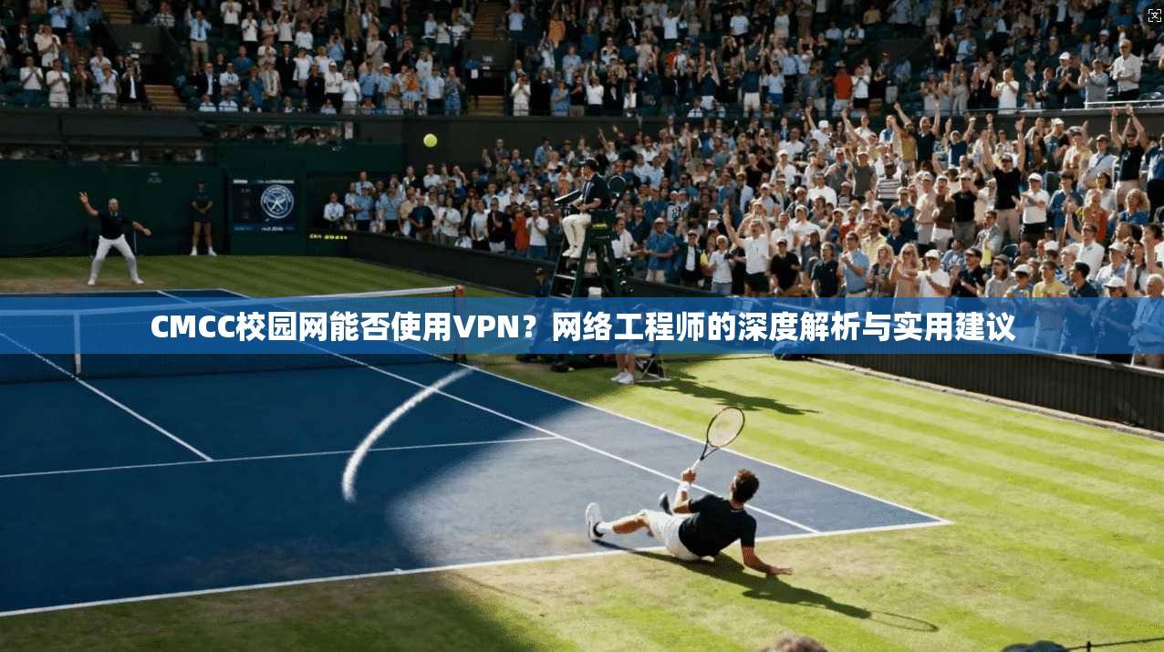 CMCC校园网能否使用VPN？网络工程师的深度解析与实用建议