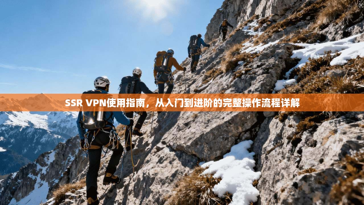 SSR VPN使用指南，从入门到进阶的完整操作流程详解