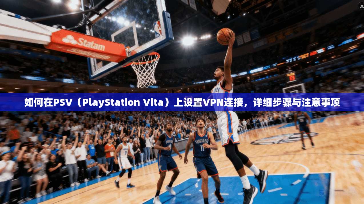 如何在PSV(PlayStation Vita)上设置VPN连接,详细步骤与注意事项