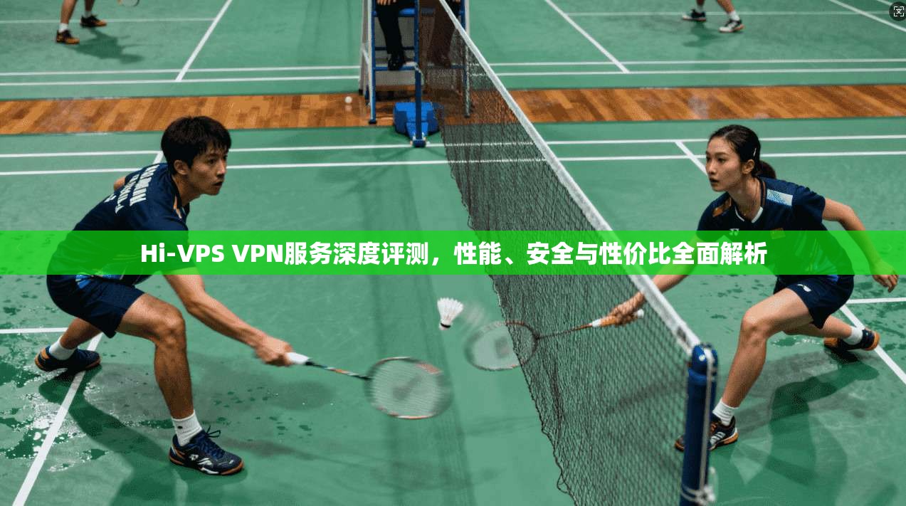 Hi-VPS VPN服务深度评测，性能、安全与性价比全面解析