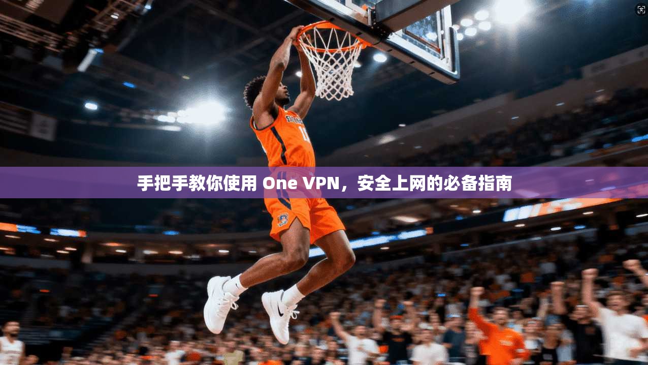 手把手教你使用 One VPN，安全上网的必备指南