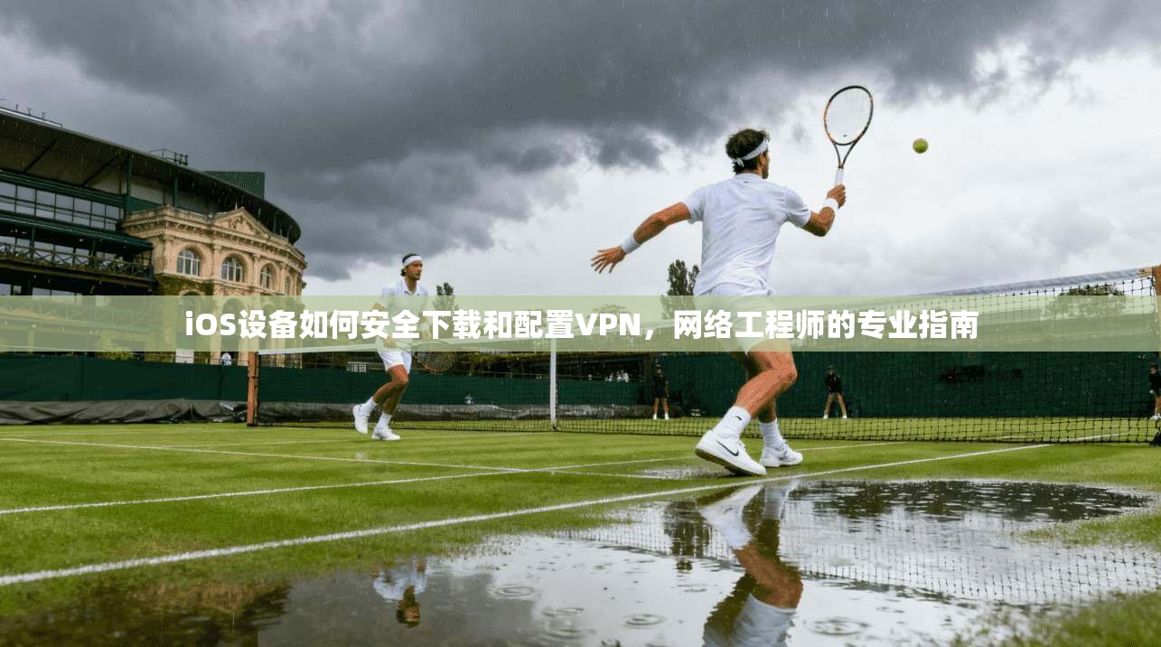iOS设备如何安全下载和配置VPN，网络工程师的专业指南